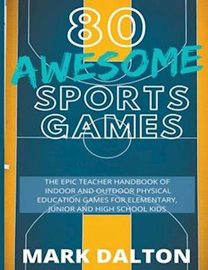 80 Awesome Sports Games: The Epic Teacher Handbook of 80 Indoor & Outdoor Physical Education Games for Junior, Elementary and High School Kids