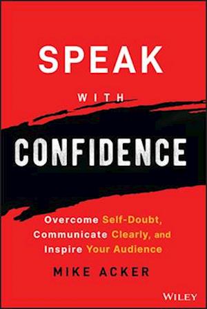 Speak with Confidence – Overcome Self–Doubt, Communicate Clearly, and Inspire Your Audience