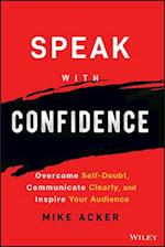 Speak with Confidence – Overcome Self–Doubt, Communicate Clearly, and Inspire Your Audience