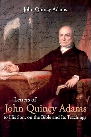 Letters of John Quincy Adams to His Son, on the Bible and Its Teachings