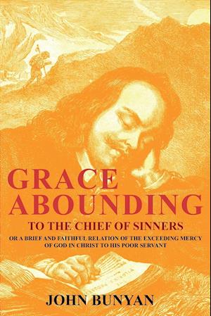 Grace Abounding to the Chief of Sinners: Or a Brief and Faithful Relation of the Exceeding Mercy of God in Christ to His Poor Servant