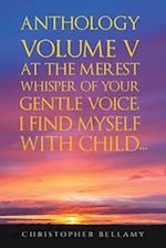 Anthology Volume V At the Merest Whisper of Your Gentle Voice, I Find Myself With Child...