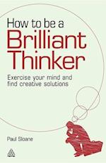 How to Be a Brilliant Thinker: Exercise Your Mind and Find Creative Solutions 