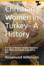 Christian Women in Turkey - A History: A Survey of Notable Christian Women in Asia Minor and Anatolia from 33CE to 2021 