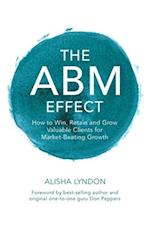 The ABM Effect: How To Win, Retain and Grow Valuable Clients For Market-Beating Growth: How To Win, Retain and Grow Valuable Clients For Market-Beatin