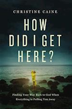 How Did I Get Here?: Finding Your Way Back to God When Everything is Pulling You Away 