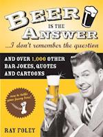Beer Is the Answer...I Don't Remember the Question