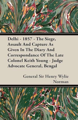 Delhi - 1857 - The Siege, Assault And Capture As Given In The Diary And Correspondance Of The Late Colonel Keith Young - Judge Advocate General, Bengal