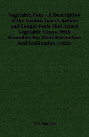 Vegetable Foes - A Description of the Various Insect, Animal and Fungal Pests That Attack Vegetable Crops, With Remedies For Their Prevention And Eradication (1922)