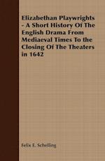Elizabethan Playwrights - A Short History Of The English Drama From Mediaeval Times To the Closing Of The Theaters in 1642