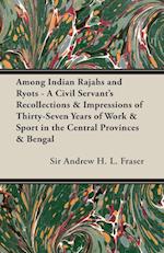 Among Indian Rajahs and Ryots - A Civil Servant's Recollections & Impressions of Thirty-Seven Years of Work & Sport in the Central Provinces & Bengal