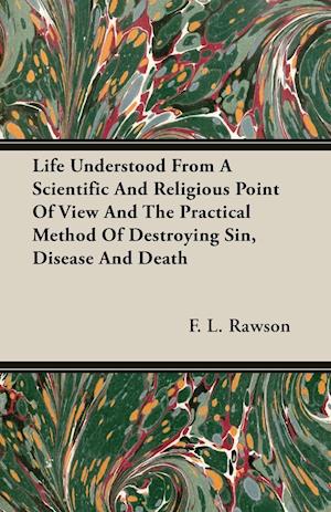 Life Understood From A Scientific And Religious Point Of View And The Practical Method Of Destroying Sin, Disease And Death