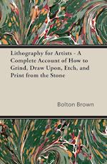 Lithography for Artists - A Complete Account of How to Grind, Draw Upon, Etch, and Print from the Stone