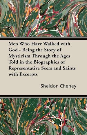 Men Who Have Walked with God - Being the Story of Mysticism Through the Ages Told in the Biographies of Representative Seers and Saints with Excerpts