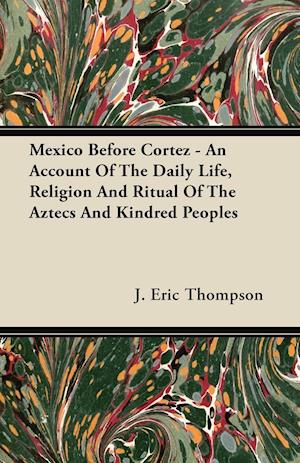 Mexico Before Cortez - An Account of the Daily Life, Religion and Ritual of the Aztecs and Kindred Peoples