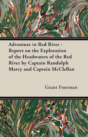 Adventure in Red River - Report on the Exploration of the Headwaters of the Red River by Captain Randolph Marcy and Captain McClellan