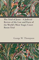 The Trial of Jesus - A Judicial Review of the Law and Facts of the World's Most Tragic Court Room Trial