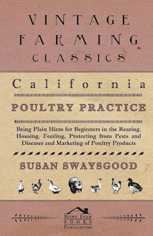 California Poultry Practice - Being Plain Hints For Beginners In The Rearing, Housing, Feeding, Protecting From Pests And Diseases And Marketing Of Poultry Products