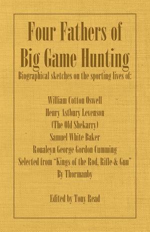 Four Fathers of Big Game Hunting - Biographical Sketches of the Sporting Lives of William Cotton Oswell, Henry Astbury Leveson, Samuel White Baker & R