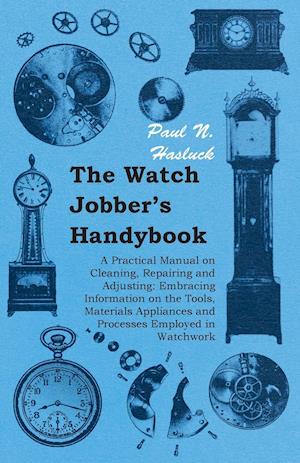 The Watch Jobber's Handybook - A Practical Manual on Cleaning, Repairing and Adjusting