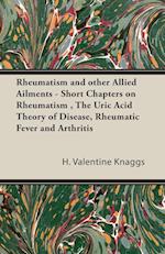Rheumatism and other Allied Ailments - Short Chapters on Rheumatism , The Uric Acid Theory of Disease, Rheumatic Fever and Arthritis