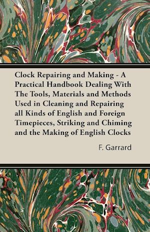 Clock Repairing and Making - A Practical Handbook Dealing with the Tools, Materials and Methods Used in Cleaning and Repairing All Kinds of English an