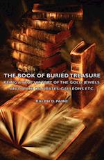 The Book of Buried Treasure - Being a True History of the Gold, Jewels, and Plate of Pirates, Galleons Etc,