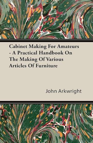 Cabinet Making for Amateurs - A Practical Handbook on the Making of Various Articles of Furniture