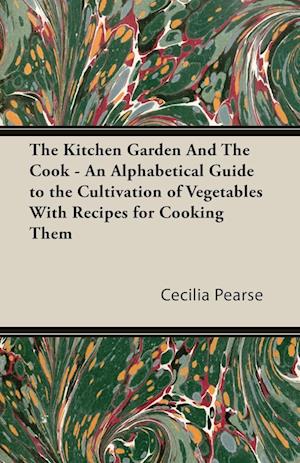 The Kitchen Garden and the Cook - An Alphabetical Guide to the Cultivation of Vegetables with Recipes for Cooking Them