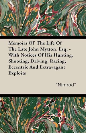 Memoirs of the Life of the Late John Mytton, Esq. - With Notices of His Hunting, Shooting, Driving, Racing, Eccentric and Extravagant Exploits