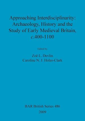 Approaching Interdisciplinarity - Archaeology, History and the Study of Early Medieval Britain, c.400-1100