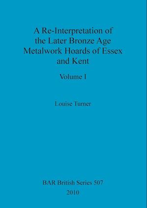 A Re-Interpretation of the Later Bronze Age Metalwork Hoards of Essex and Kent, Volume I