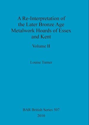 A Re-Interpretation of the Later Bronze Age Metalwork Hoards of Essex and Kent, Volume II