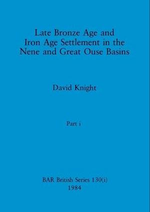 Late Bronze Age and Iron Age Settlement in the Nene and Great Ouse Basins, Part i