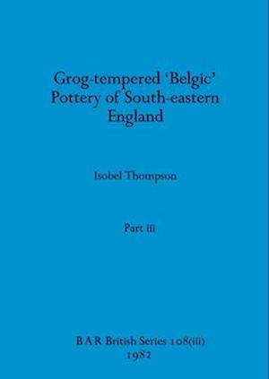 Grog-tempered 'Belgic' Pottery of South-eastern England, Part iii