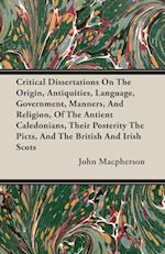 Critical Dissertations On The Origin, Antiquities, Language, Government, Manners, And Religion, Of The Antient Caledonians, Their Posterity The Picts, And The British And Irish Scots