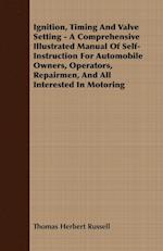 Ignition, Timing And Valve Setting - A Comprehensive Illustrated Manual Of Self-Instruction For Automobile Owners, Operators, Repairmen, And All Interested In Motoring