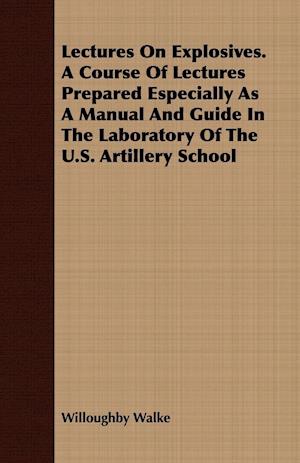 Lectures on Explosives. a Course of Lectures Prepared Especially as a Manual and Guide in the Laboratory of the U.S. Artillery School