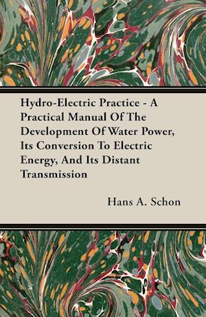 Hydro-Electric Practice - A Practical Manual Of The Development Of Water Power, Its Conversion To Electric Energy, And Its Distant Transmission