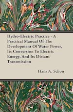 Hydro-Electric Practice - A Practical Manual Of The Development Of Water Power, Its Conversion To Electric Energy, And Its Distant Transmission