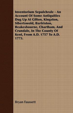 Inventorium Sepulchrale - An Account Of Some Antiquities Dug Up At Gilton, Kingston, Sibertswold, Barfriston, Beakesbourne, Chartham, And Crundale, In The County Of Kent, From A.D. 1757 To A.D. 1773.