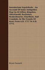 Inventorium Sepulchrale - An Account Of Some Antiquities Dug Up At Gilton, Kingston, Sibertswold, Barfriston, Beakesbourne, Chartham, And Crundale, In The County Of Kent, From A.D. 1757 To A.D. 1773.