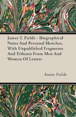 James T. Fields - Biographical Notes And Personal Sketches, With Unpublished Fragments And Tributes From Men And Women Of Letters