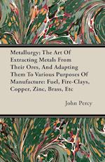 Metallurgy; The Art Of Extracting Metals From Their Ores, And Adapting Them To Various Purposes Of Manufacture