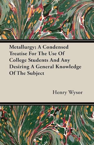 Metallurgy; A Condensed Treatise For The Use Of College Students And Any Desiring A General Knowledge Of The Subject