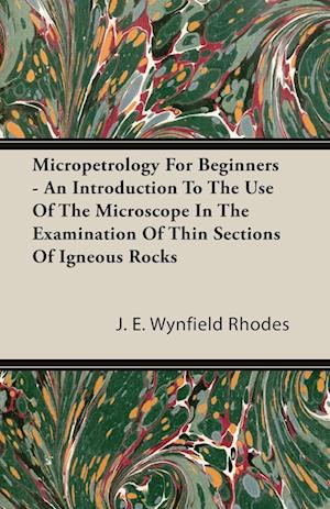 Micropetrology For Beginners - An Introduction To The Use Of The Microscope In The Examination Of Thin Sections Of Igneous Rocks