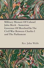 Military Memoir Of Colonel John Birch - Sometime Governor Of Hereford In The Civil War Between Charles I and The Parliament