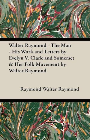 Walter Raymond - The Man - His Work and Letters by Evelyn V. Clark and Somerset & Her Folk Movement by Walter Raymond