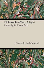I'll Leave It to You - A Light Comedy in Three Acts