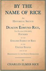 By the Name of Rice ;An Historical Sketch of Deacon Edmund Rice, The Pilgrim (1594-1663), Founder of the English Family of Rice in the United States and of his Descendants to the Fourth Generation